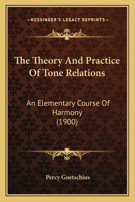 The Theory And Practice Of Tone Relations: An Elementary Course Of Harmony (1900) by Goetschius, Percy