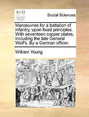 Manoeuvres for a Battalion of Infantry, Upon Fixed Principles. with Seventeen Copper Plates. Including the Late General Wolf's. by a German Officer. by Young, William