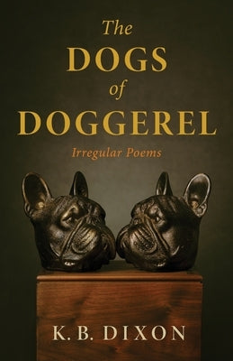 The Dogs of Doggerel: Irregular Poems by Dixon, K. B.