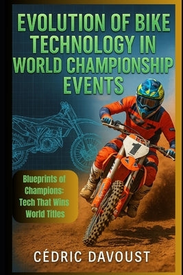 Evolution of Bike Technology in World Championship Events: Blueprints of Champions: Tech That Wins World Titles by Davoust, Cedric