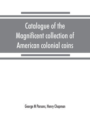 Catalogue of the magnificent collection of American colonial coins, historical and national medals, United States coins, U.S. fractional currency, Can by M. Parsons, George