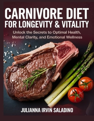 Carnivore Diet for Longevity & Vitality: Unlock the Secrets To Optimal Health, Mental Clarity, and Emotional Wellness by Saladino, Julianna Irvin