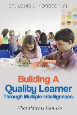 Building a Quality Learner Through Multiple Intelligences: What Parents Can Do by Norbeck Jr, Louis L.