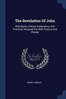 The Revelation Of John: With Notes, Critical, Explanatory, And Practical, Designed For Both Pastors And People by Cowles, Henry