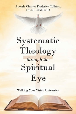 Systematic Theology through the Spiritual Eye: Walking Your Vision University by Tolbert, Apostle Charles Frederick