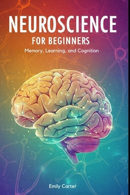 Neuroscience for Beginners: Memory, Learning, and Cognition: A comprehensive beginner's guide to understanding memory, learning, and cognition through by Carter, Emily