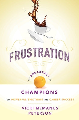 Frustration: The Breakfast of Champions: Turn Powerful Emotions Into Career Success by Vicki McManus Peterson