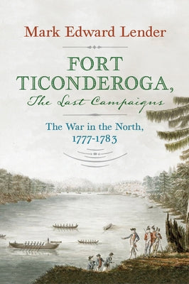 Fort Ticonderoga, the Last Campaigns: The War in the North, 1777-1783 by Lender, Mark Edward