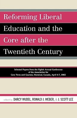 Reforming Liberal Education and the Core after the Twentieth Century: Selected Papers from the Eighth Annual Conference of the Association for Core Te by Wudel, Darcy