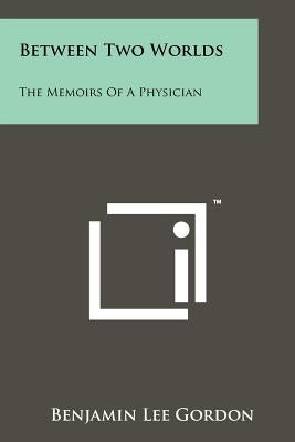 Between Two Worlds: The Memoirs Of A Physician by Gordon, Benjamin Lee