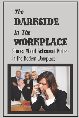 The Darkside In The Workplace: Stories About Belligerent Bullies In The Modern Workplace: How To Work Through Workplace Bullying by Logarbo, Teena