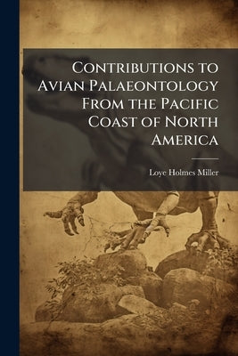 Contributions to Avian Palaeontology From the Pacific Coast of North America by Miller, Loye Holmes