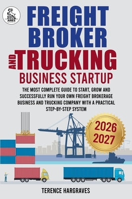 Freight Broker and Trucking Company Business: The most complete Guide to Start, Grow and successfully run your own Freight Brokerage Business and Truc by Hargraves, Terence