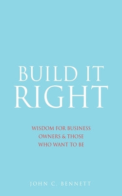 Build It Right: Wisdom for Business Owners & Those Who Want to Be by Bennett, John C.