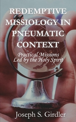Redemptive Missiology in Pneumatic Context: Practical Missions Led by the Holy Spirit by Girdler, Joseph S.