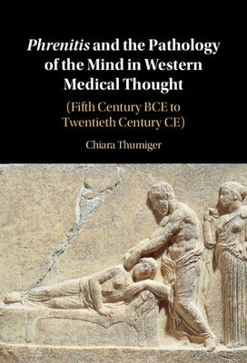 Phrenitis and the Pathology of the Mind in Western Medical Thought: (Fifth Century Bce to Twentieth Century Ce) by Thumiger, Chiara