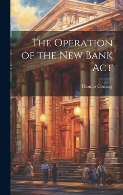 The Operation of the New Bank Act by Conway, Thomas