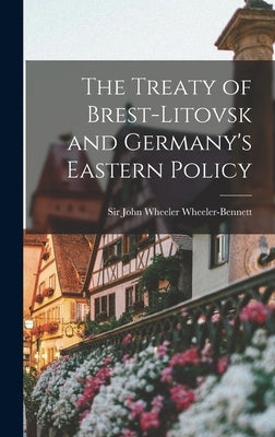 The Treaty of Brest-Litovsk and Germany's Eastern Policy by Wheeler-Bennett, John Wheeler