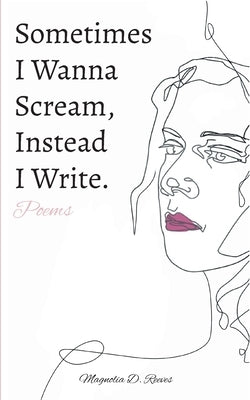 Sometimes I Wanna Scream, Instead I Write. by Reeves, Magnolia D.