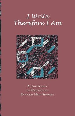 I Write Therefore I Am: A Collection of Writings by Douglas Haig Simpson by Simpson, Douglas Haig