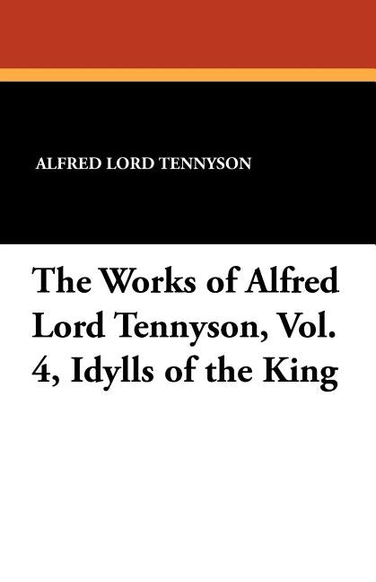 The Works of Alfred Lord Tennyson, Vol. 4, Idylls of the King by Tennyson, Alfred Lord