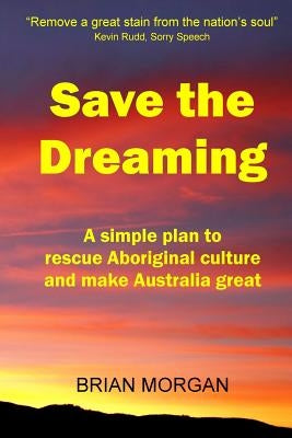 Save the Dreaming: A Simple Plan to Rescue Aboriginal Culture and Make Australia Great by Morgan, Brian