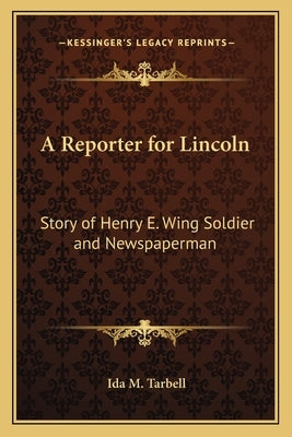 A Reporter for Lincoln: Story of Henry E. Wing Soldier and Newspaperman by Tarbell, Ida M.