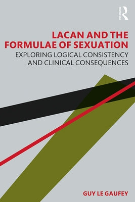 Lacan and the Formulae of Sexuation: Exploring Logical Consistency and Clinical Consequences by Le Gaufey, Guy