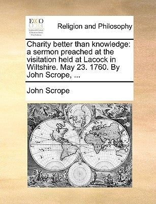 Charity better than knowledge: a sermon preached at the visitation held at Lacock in Wiltshire. May 23. 1760. By John Scrope, ... by Scrope, John