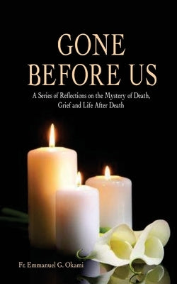Gone Before Us: A Series of Reflections on the Mystery of Death, Grief and Life After Death by Okami, Emmanuel Gukena