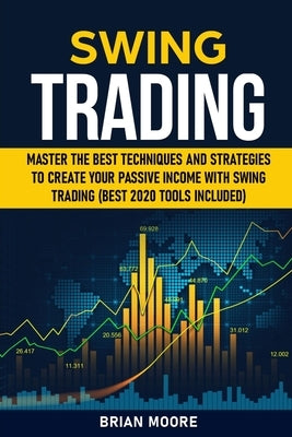 Swing Trading: Master the Best Techniques and Strategies to Create Your Passive Income With Swing Trading (Best 2020 Tools Included) by Moore, Brian