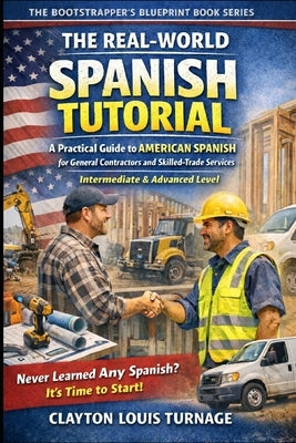 The Real-World Spanish Tutorial (Intermediate & Advanced Level): A Practical Guide to AMERICAN SPANISH for General Contractors and Skilled Trade Servi by Turnage, Clayton Louis