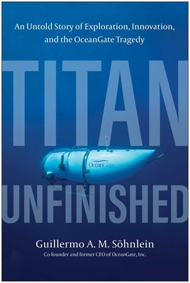 Titan Unfinished: An Untold Story of Exploration, Innovation, and the Oceangate Tragedy by S?hnlein, Guillermo A. M.
