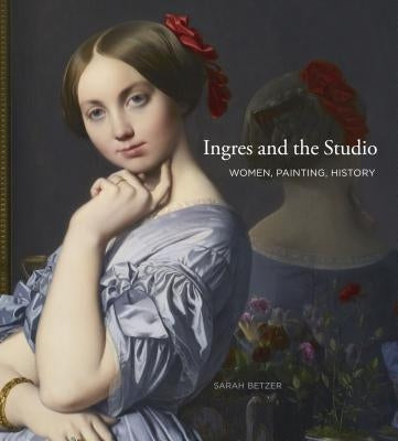 Ingres and the Studio: Women, Painting, History by Betzer, Sarah