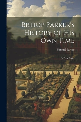 Bishop Parker's History of His Own Time: In Four Books by Parker, Samuel