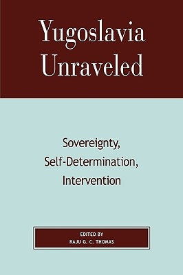 Yugoslavia Unraveled: Sovereignty, Self-Determination, Intervention by Thomas, Raju G. C.
