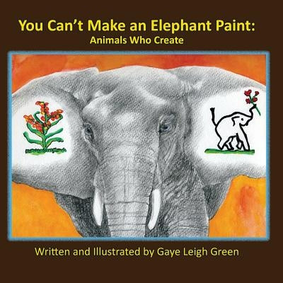 You Can't Make an Elephant Paint: Animals Who Create by Green, Gaye Leigh