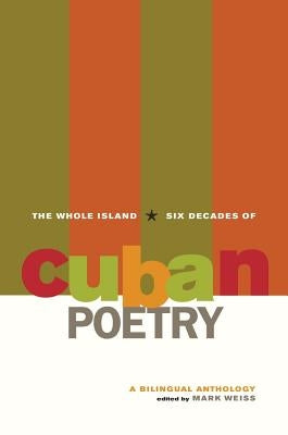 The Whole Island: Six Decades of Cuban Poetry: A Bilingual Anthology by Weiss, Mark