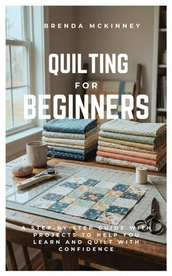 Quilting for Beginners: A Step-by-Step Guide with Projects to Help You Learn Quilting by McKinney, Brenda