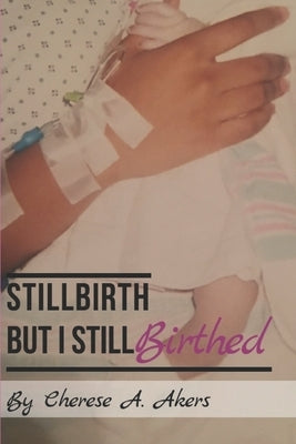 Stillbirth But I Still Birthed by Akers, Cherese a.