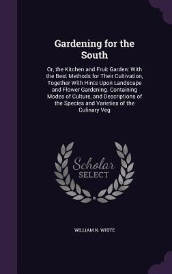 Gardening for the South: Or, the Kitchen and Fruit Garden: With the Best Methods for Their Cultivation, Together With Hints Upon Landscape and by White, William N.