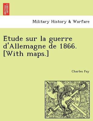 E Tude Sur La Guerre D'Allemagne de 1866. [With Maps.] by Fay, Charles
