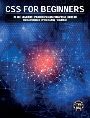 CSS For Beginners: The Best CSS Guide For Beginners To Learn Learn CSS in One Day and Developing a Strong Coding Foundation by Hall, Ethan