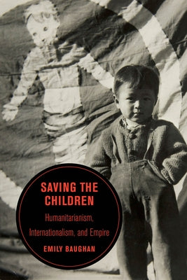 Saving the Children: Humanitarianism, Internationalism, and Empire Volume 19 by Baughan, Emily