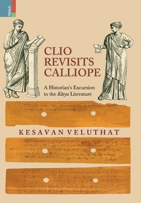 Clio Revisits Calliope: A Historian's Excursion to the Kavya Literature by Veluthat, Kesavan
