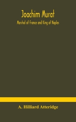 Joachim Murat: Marshal of France and King of Naples by Hilliard Atteridge, A.