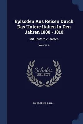 Episoden Aus Reisen Durch Das Untere Italien In Den Jahren 1808 - 1810: Mit Spätern Zusätzen; Volume 4 by Brun, Friederike
