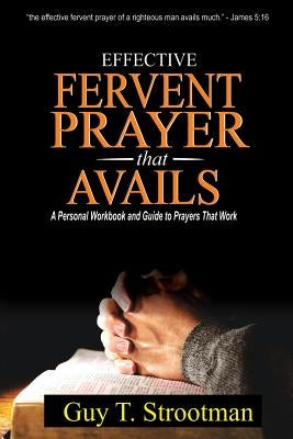 Effective Fervent Prayer That Avails: A Personal Workbook And Guide To Prayers That Work by Strootman Phd, Guy T.