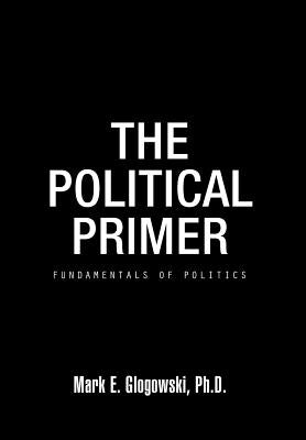 The Political Primer: Fundamentals of Politics by Glogowski Ph. D., Mark E.
