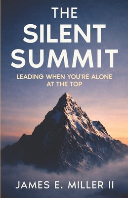 The Silent Summit: Leading When You're Alone At The Top by Miller, James E., II
